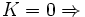 K=0 \Rightarrow