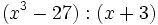 (x^3-27):(x+3)\;