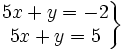 \left . \begin{matrix} 5x+y=-2 \\ 5x+y=5 \end{matrix} \right \}