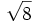 \sqrt{8}\;