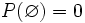 P( \varnothing )= 0