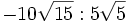 -10\sqrt{15} : 5\sqrt{5} \;