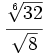 \cfrac{\sqrt [6]{32}}{\sqrt{8}}