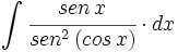 \int \cfrac{sen \, x}{sen^2 \, (cos \, x)} \cdot dx