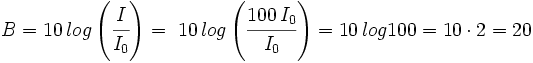 B = 10 \, log \left( \cfrac{I}{I_0} \right)= \ 10 \, log \left( \cfrac{100 \,I_0}{I_0} \right) = 10 \, log 100 = 10 \cdot 2 = 20