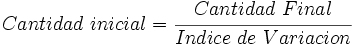Cantidad \ inicial = \cfrac{Cantidad \ Final}{Indice \ de \ Variacion}