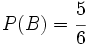 P(B)=\cfrac{5}{6}\;