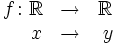 \begin{matrix} f \colon \mathbb{R} & \rightarrow & \mathbb{R} \\ \quad \ x& \rightarrow & \ y \end{matrix}