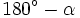 180^\circ - \alpha \;