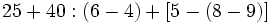 25+40:(6-4)+[5-(8-9)]\;