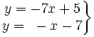 \left . \begin{matrix} y=-7x+5 \\ y=~-x-7 \end{matrix} \right \}