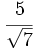 \cfrac{5}{\sqrt{7}}