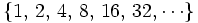 \{ 1, \, 2, \, 4, \, 8, \, 16, \, 32,  \cdots \}