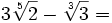 3\sqrt[5]{2}-\sqrt[3]{3}=