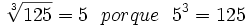\sqrt[3]{125}=5 \ \ porque \ \ 5^3 =125