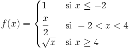 f(x) = \begin{cases} 1 & \mbox{si }x \le -2 \\  \cfrac{x}{2} & \mbox{si } -2<x<4 \\  \sqrt{x} & \mbox{si }x \ge 4 \end{cases}