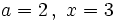 a=2 \, , \ x=3\;\!