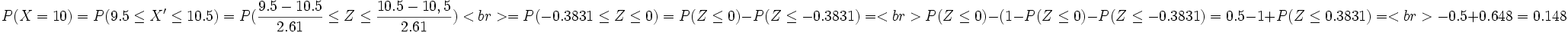 P(X = 10) = P(9.5 \le X' \le 10.5)=P( \frac{9.5-10.5} {2.61} \le Z \le \frac{10.5-10,5} {2.61}) <br> =  P(-0.3831 \le Z \le 0)= P(Z \le 0) - P(Z \le -0.3831)=  <br> P(Z \le 0) - (1-P(Z \le 0) - P(Z \le -0.3831)= 0.5 - 1 + P(Z \le 0.3831)= <br>  -0.5 + 0.648 = 0.148