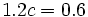 1.2 c=0.6\;