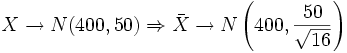 X \rightarrow N(400, 50) \Rightarrow \bar{X} \rightarrow N \left ( 400, \frac{50} { \sqrt{16}} \right )