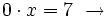 0 \cdot x = 7 \ \rightarrow