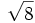 \sqrt {8}