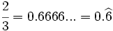 \cfrac{2}{3}=0.6666...=0.\widehat{6}