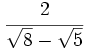 \cfrac{2}{\sqrt{8}-\sqrt{5}}