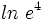 ln \ e^4
