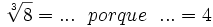 \sqrt[3]{8}=... \ \ porque \ \ ... = 4\;