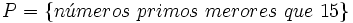 P= \{ n\acute{u}meros~ primos~ merores~ que~ 15 \}