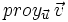 proy_{\vec{u}}\, \vec{v}