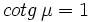 cotg \, \mu = 1