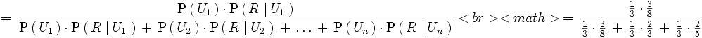 \, = \, \frac { \mathrm{P} \left( \, U_1 \, \right) \cdot \mathrm{P} \left( \, R \, \left| \, U_1 \, \right. \right) } { \mathrm{P} \left( \, U_1 \, \right) \cdot \mathrm{P} \left( \, R \, \left| \, U_1 \, \right. \right) \, + \, \mathrm{P} \left( \, U_2 \, \right) \cdot \mathrm{P} \left( \, R \, \left| \, U_2 \, \right. \right) \, + \, \ldots \, + \, \mathrm{P} \left( \, U_n \, \right) \cdot \mathrm{P} \left( \, R \, \left| \, U_n \, \right. \right) } <br> <math> \, = \, \frac { \frac{1}{3} \cdot \frac{3}{8} } { \frac{1}{3} \cdot \frac{3}{8} \, + \, \frac{1}{3} \cdot \frac{2}{3} \, + \, \frac{1}{3} \cdot \frac{2}{5} }