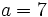 a = 7\;