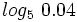 log_5 \ 0.04