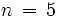 n \, = \, 5