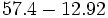 57.4 - 12.92\;