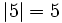 |5|=5 \,\!