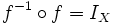 f^{-1} \circ f = I_X