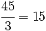 \cfrac{45}{3}=15