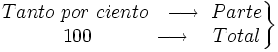 \left . \begin{matrix} Tanto \ por \ ciento ~ \ \longrightarrow \ Parte \\ \qquad \quad 100  \qquad \quad \longrightarrow \ ~~Total \end{matrix} \right \}