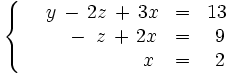 \left\{ \begin{matrix}     ~~~~y \, - \, 2z \, + \, 3x & = & 13     \\     \ \quad \, \quad -  \, ~z \, + \, 2x & = & ~9     \\     \ ~~\quad \,  \, \ \quad ~ \, ~~ \, ~~~x & = & ~2   \end{matrix} \right.