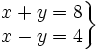 \left . \begin{matrix} x+y=8 \\ x-y= 4 \end{matrix} \right \}