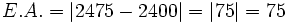 E.A. = |2475 - 2400| = |75| = 75 \;