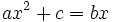 ax^2 + c = bx\;