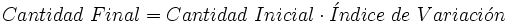 Cantidad \ Final = Cantidad \ Inicial \cdot \acute{I}ndice  \ de \ Variaci \acute{o} n