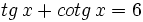 tg \, x + cotg \, x =6