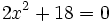 2x^2+18=0\;