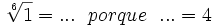 \sqrt[6]{1}=... \ \ porque \ \ ... = 4\;